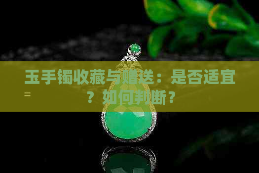 玉手镯收藏与赠送：是否适宜？如何判断？