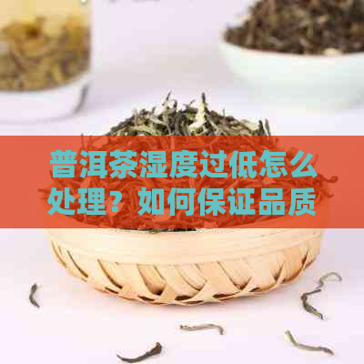 普洱茶湿度过低怎么处理？如何保证品质和口感？