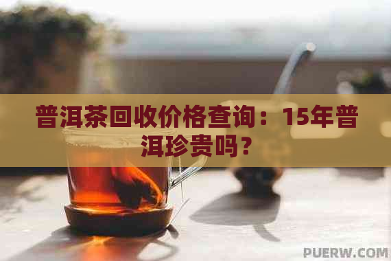 普洱茶回收价格查询：15年普洱珍贵吗？