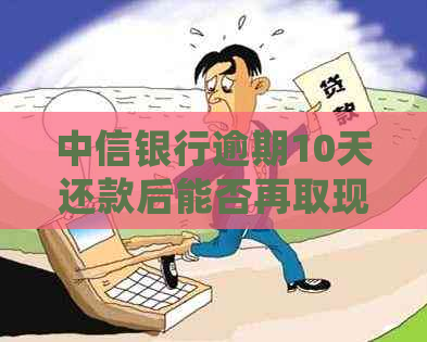 中信银行逾期10天还款后能否再取现？如何处理？