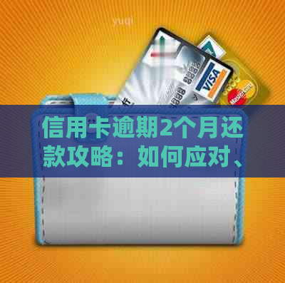 信用卡逾期2个月还款攻略：如何应对、解决方法和预防措