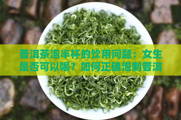 普洱茶泡半杯的饮用问题：女生是否可以喝？如何正确泡制普洱茶？