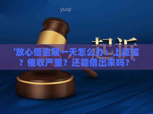 '放心借逾期一天怎么办：上？严重？还能借出来吗？'