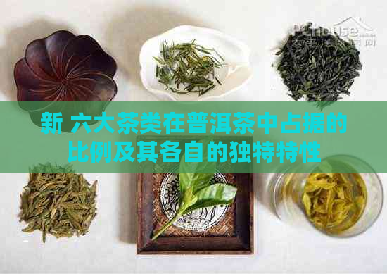 新 六大茶类在普洱茶中占据的比例及其各自的独特特性