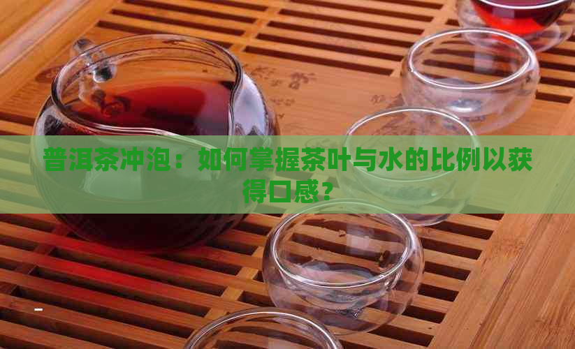 普洱茶冲泡：如何掌握茶叶与水的比例以获得口感？