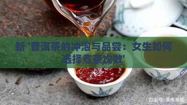 新 '普洱茶的冲泡与品尝：女生如何选择煮茶次数'