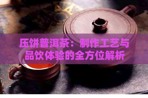 压饼普洱茶：制作工艺与品饮体验的全方位解析