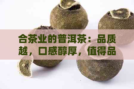 合茶业的普洱茶：品质越，口感醇厚，值得品鉴！