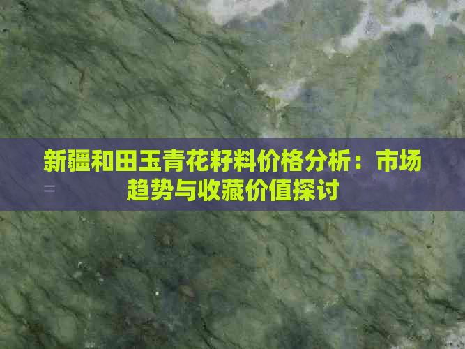 新疆和田玉青花籽料价格分析：市场趋势与收藏价值探讨