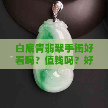 白底青翡翠手镯好看吗？值钱吗？好不好？戴久了有什么变化？