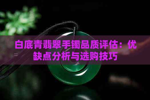 白底青翡翠手镯品质评估：优缺点分析与选购技巧