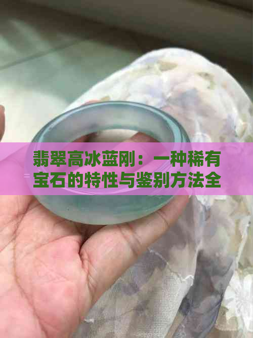 翡翠高冰蓝刚：一种稀有宝石的特性与鉴别方法全解析