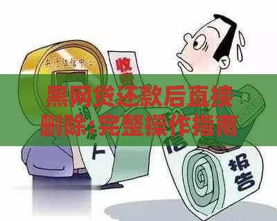 黑网贷还款后直接删除:完整操作指南与注意事项