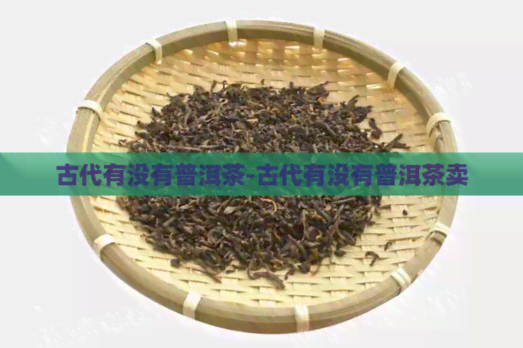 古代有没有普洱茶-古代有没有普洱茶卖