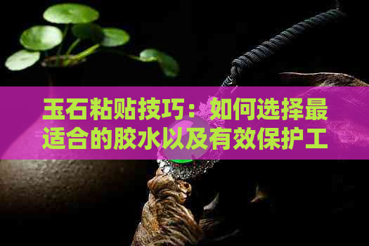 玉石粘贴技巧：如何选择最适合的胶水以及有效保护工艺