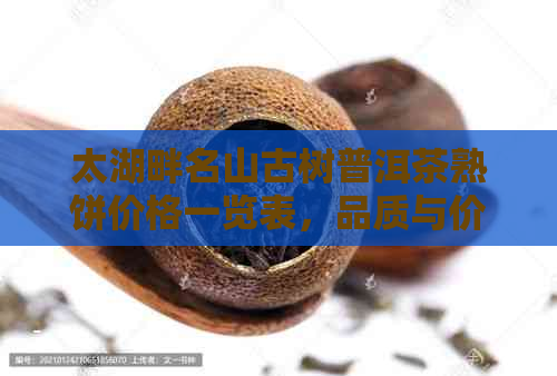 太湖畔名山古树普洱茶熟饼价格一览表，品质与价值的完美诠释