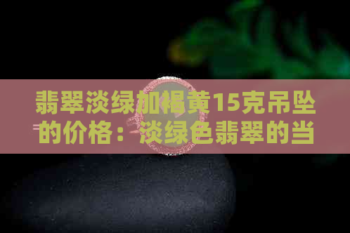 翡翠淡绿加褐黄15克吊坠的价格：淡绿色翡翠的当前市场价格是每克多少元？