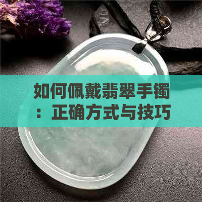 如何佩戴翡翠手镯：正确方式与技巧