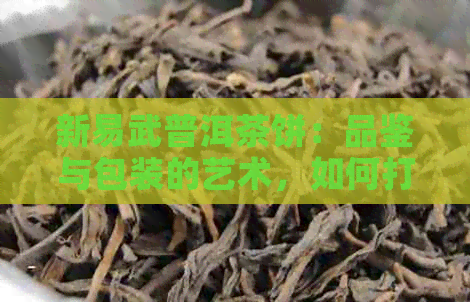 新易武普洱茶饼：品鉴与包装的艺术，如何打造一款好喝的茶饼？