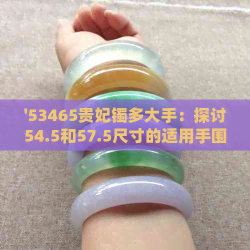 '53465贵妃镯多大手：探讨54.5和57.5尺寸的适用手围范围'