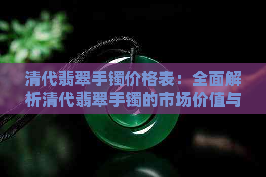 清代翡翠手镯价格表：全面解析清代翡翠手镯的市场价值与购买指南