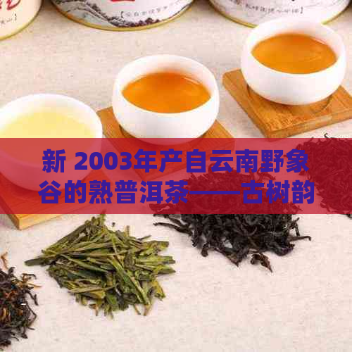 新 2003年产自云南野象谷的熟普洱茶——古树韵味，醇厚回