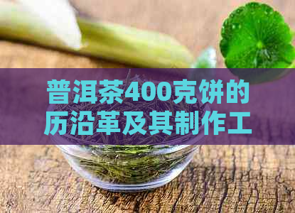 普洱茶400克饼的历沿革及其制作工艺：从古至今的演变详解