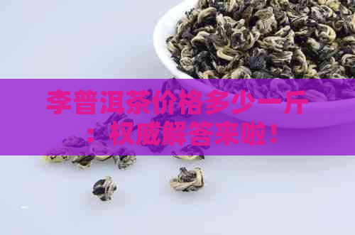 李普洱茶价格多少一斤：权威解答来啦！