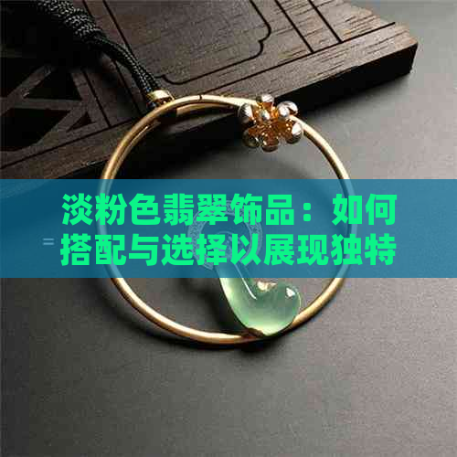 淡粉色翡翠饰品：如何搭配与选择以展现独特魅力