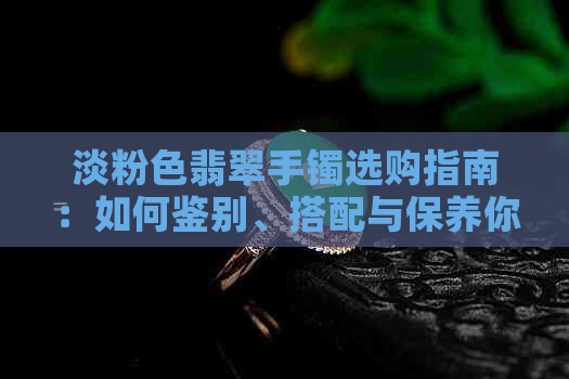 淡粉色翡翠手镯选购指南：如何鉴别、搭配与保养你的珠宝首饰