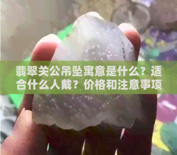 翡翠关公吊坠寓意是什么？适合什么人戴？价格和注意事项。