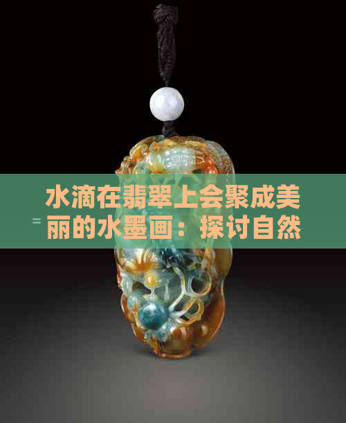 水滴在翡翠上会聚成美丽的水墨画：探讨自然界的奇妙现象