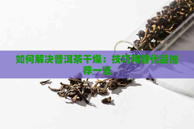 如何解决普洱茶干燥：技巧和替代品推荐一览