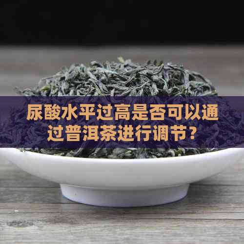 尿酸水平过高是否可以通过普洱茶进行调节？