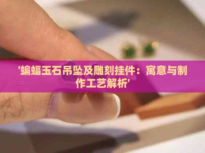 '蝙蝠玉石吊坠及雕刻挂件：寓意与制作工艺解析'