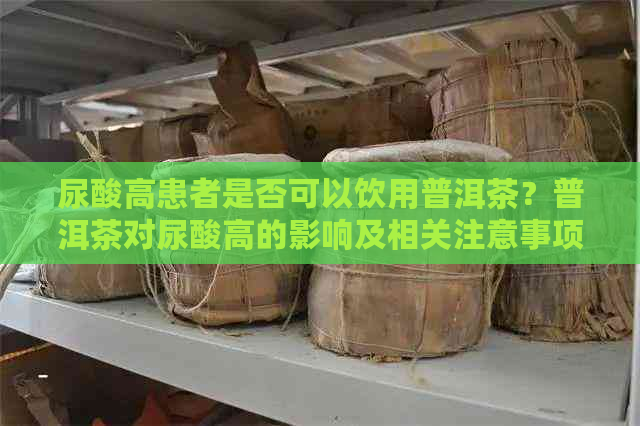 尿酸高患者是否可以饮用普洱茶？普洱茶对尿酸高的影响及相关注意事项