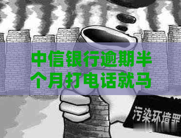 中信银行逾期半个月打电话就马上还了还会再打吗-中信逾期半个月会打电话给联系人吗