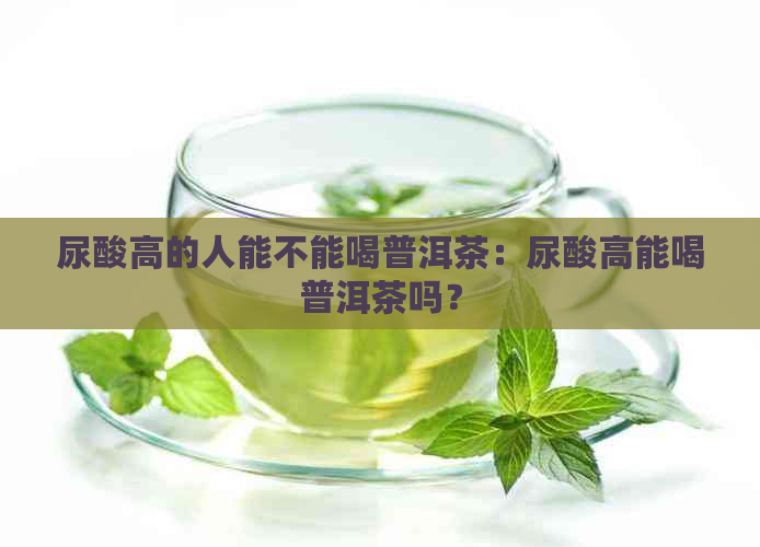 尿酸高的人能不能喝普洱茶：尿酸高能喝普洱茶吗？