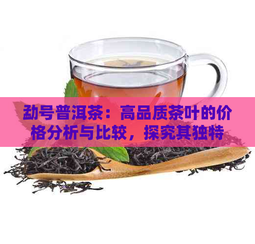 勐号普洱茶：高品质茶叶的价格分析与比较，探究其独特魅力与市场价值