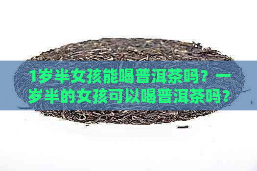 1岁半女孩能喝普洱茶吗？一岁半的女孩可以喝普洱茶吗？