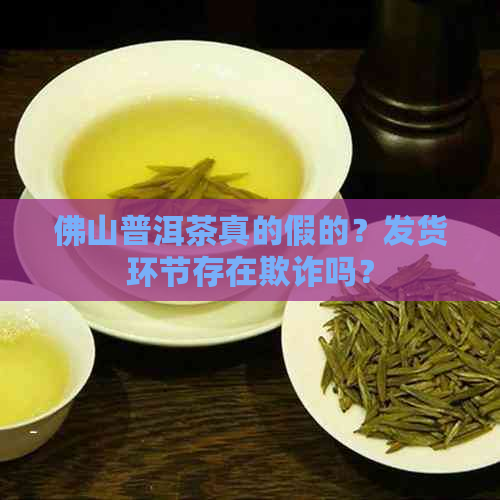 佛山普洱茶真的假的？发货环节存在欺诈吗？