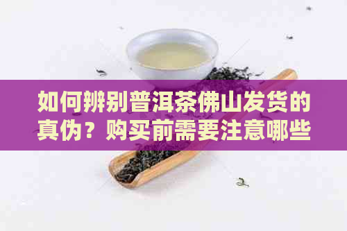 如何辨别普洱茶佛山发货的真伪？购买前需要注意哪些事项？