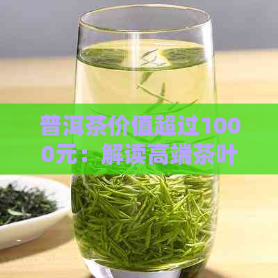 普洱茶价值超过1000元：解读高端茶叶的品质与价格