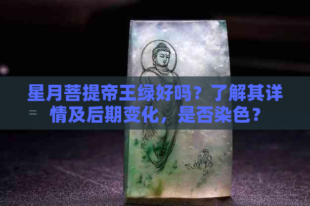 星月菩提帝王绿好吗？了解其详情及后期变化，是否染色？