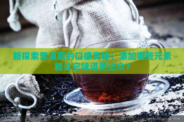 新探索普洱茶的口感奥秘：添加哪些元素能让它味道更出众？