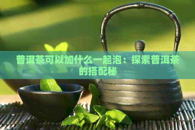 普洱茶可以加什么一起泡：探索普洱茶的搭配秘