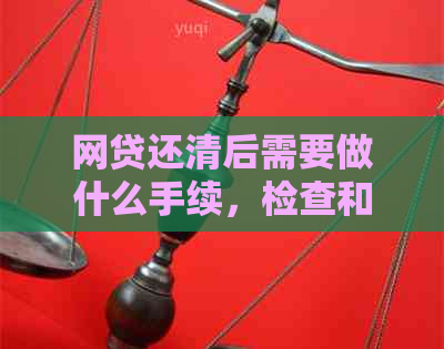 网贷还清后需要做什么手续，检查和工作流程