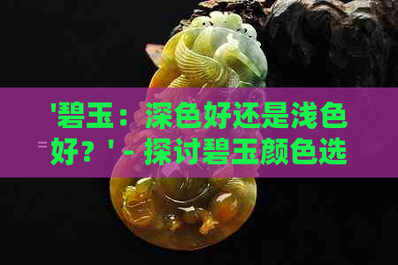 '碧玉：深色好还是浅色好？' - 探讨碧玉颜色选择的优缺点