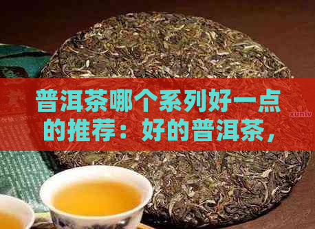 普洱茶哪个系列好一点的推荐：好的普洱茶，你不能错过！