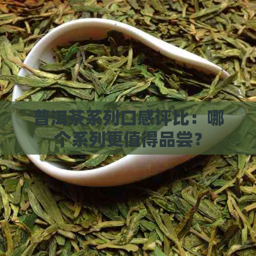 普洱茶系列口感评比：哪个系列更值得品尝？